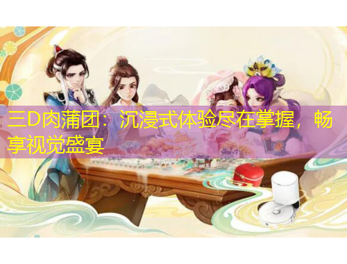 三D肉蒲團(tuán)：沉浸式體驗(yàn)盡在掌握，暢享視覺(jué)盛宴
