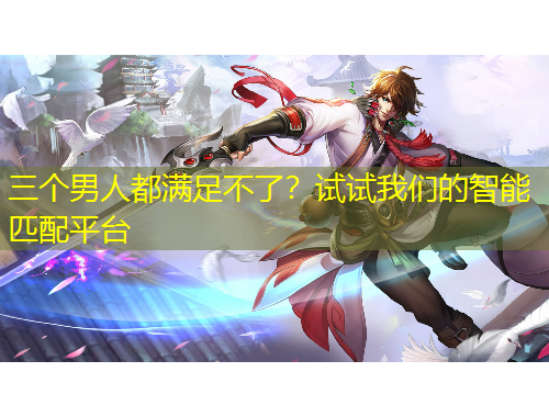 三個(gè)男人都滿足不了？試試我們的智能匹配平臺(tái)