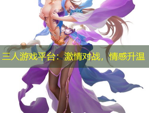 三人游戲平臺(tái)：激情對(duì)戰(zhàn)，情感升溫