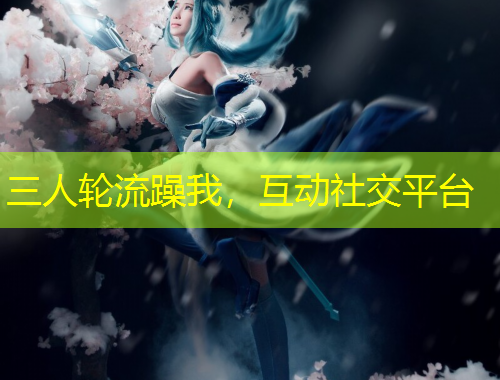 三人輪流躁我，互動社交平臺