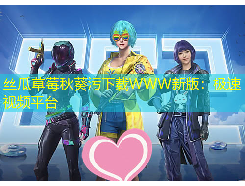 絲瓜草莓秋葵污下載WWW新版：極速視頻平臺