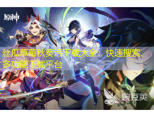 絲瓜草莓秋葵污下載大全：快速搜索、多功能下載平臺
