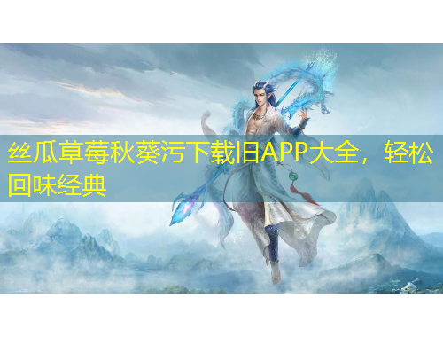 絲瓜草莓秋葵污下載舊APP大全，輕松回味經(jīng)典