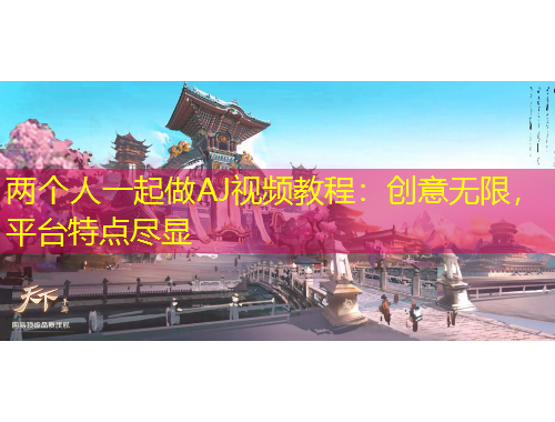 兩個人一起做AJ視頻教程：創(chuàng)意無限，平臺特點盡顯