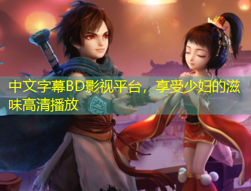 中文字幕BD影視平臺，享受少婦的滋味高清播放