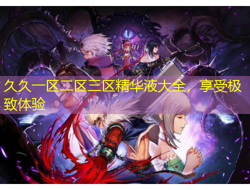 久久一區(qū)二區(qū)三區(qū)精華液大全，享受極致體驗(yàn)