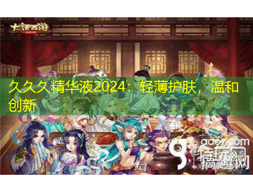 久久久精華液2024：輕薄護(hù)膚，溫和創(chuàng)新