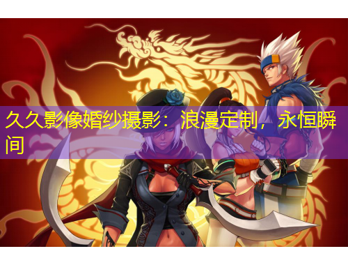 久久影像婚紗攝影：浪漫定制，永恒瞬間