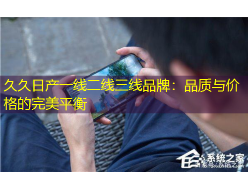 久久日產(chǎn)一線二線三線品牌：品質(zhì)與價格的完美平衡