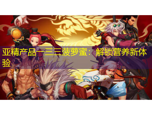 亞精產(chǎn)品一三三菠蘿蜜：解鎖營養(yǎng)新體驗