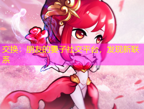交換：朋友的妻子社交平臺，發(fā)現(xiàn)新聯(lián)系