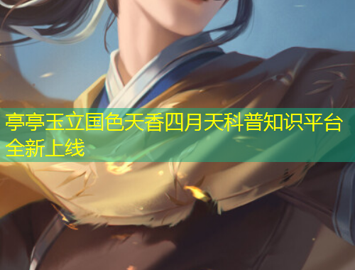 亭亭玉立國色天香四月天科普知識(shí)平臺(tái)全新上線