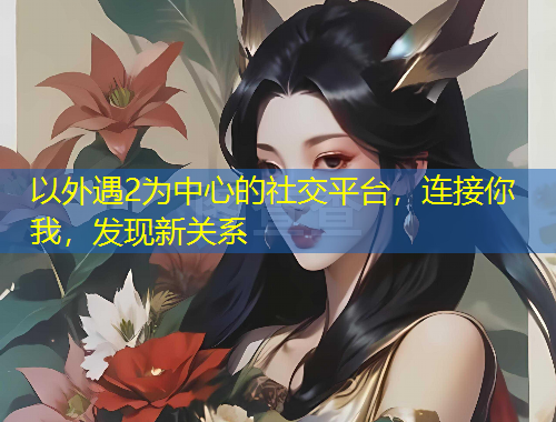 以外遇2為中心的社交平臺，連接你我，發(fā)現(xiàn)新關(guān)系