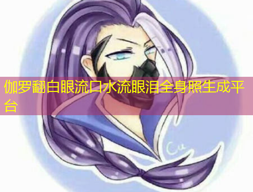 伽羅翻白眼流口水流眼淚全身照生成平臺(tái)