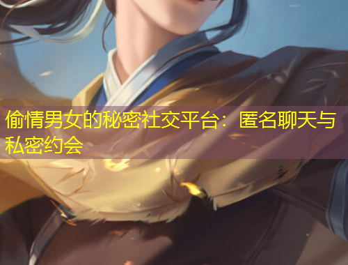 偷情男女的秘密社交平臺：匿名聊天與私密約會