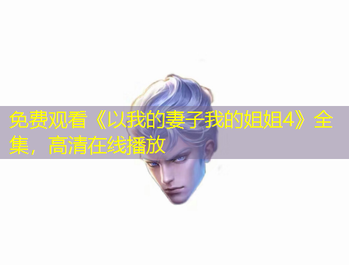 免費觀看《以我的妻子我的姐姐4》全集，高清在線播放