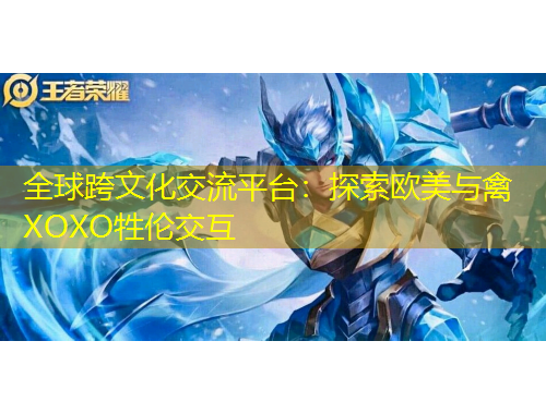 全球跨文化交流平臺：探索歐美與禽XOXO牲倫交互