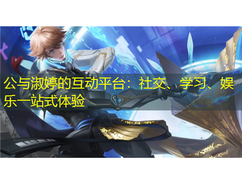 公與淑婷的互動平臺：社交、學(xué)習(xí)、娛樂一站式體驗(yàn)