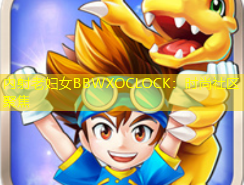 內(nèi)射老婦女BBWXOCLOCK：時(shí)尚社區(qū)聚焦