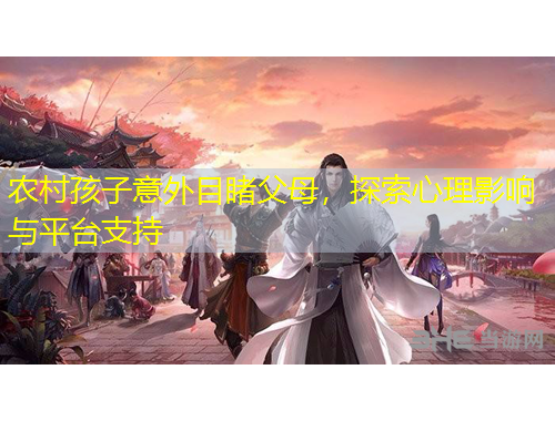 農(nóng)村孩子意外目睹父母，探索心理影響與平臺支持