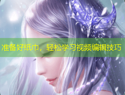 準(zhǔn)備好紙巾，輕松學(xué)習(xí)視頻編輯技巧