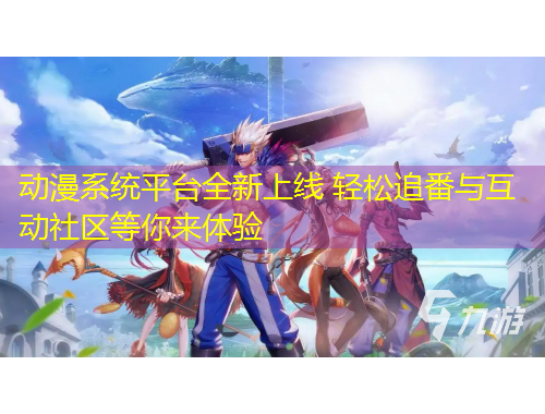 動漫系統(tǒng)平臺全新上線 輕松追番與互動社區(qū)等你來體驗(yàn)