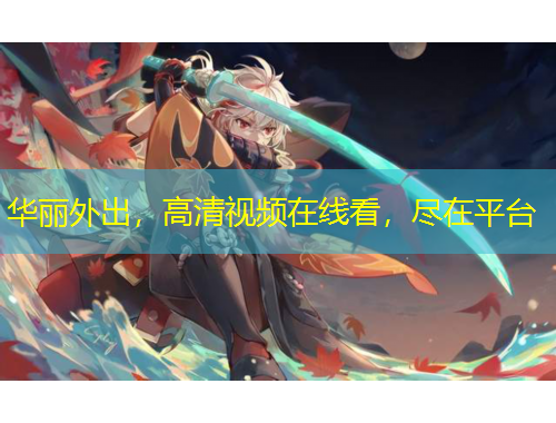 華麗外出，高清視頻在線看，盡在平臺(tái)