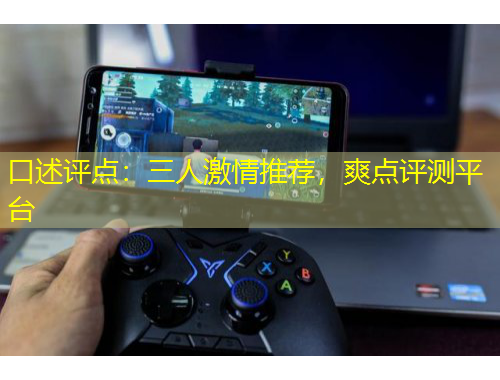 口述評(píng)點(diǎn)：三人激情推薦，爽點(diǎn)評(píng)測(cè)平臺(tái)
