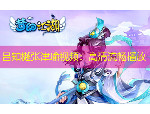 呂知樾張津瑜視頻：高清流暢播放