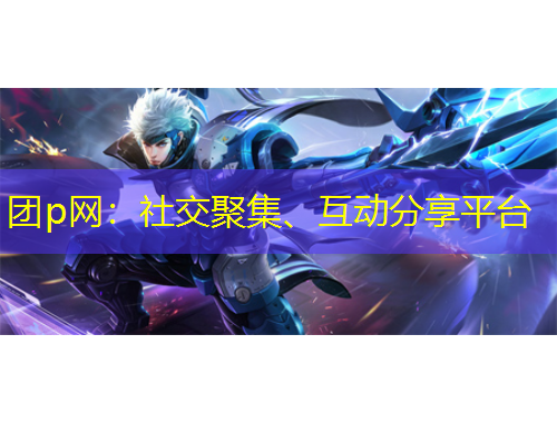 團(tuán)p網(wǎng)：社交聚集、互動(dòng)分享平臺(tái)