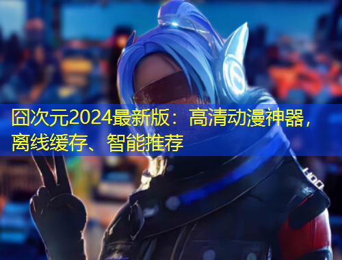 囧次元2024最新版：高清動(dòng)漫神器，離線緩存、智能推薦