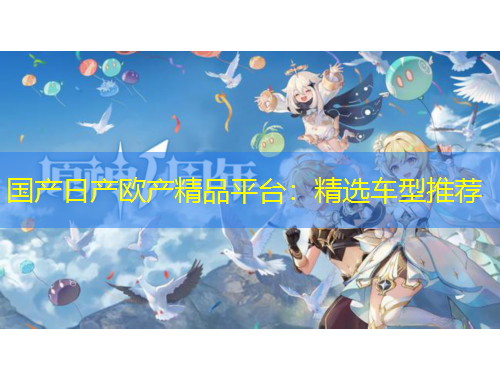 國產(chǎn)日產(chǎn)歐產(chǎn)精品平臺：精選車型推薦