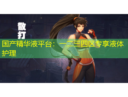 國產精華液平臺：一二三四區(qū)專享液體護理