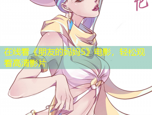 在線看《朋友的媽媽5》電影，輕松觀看高清影片