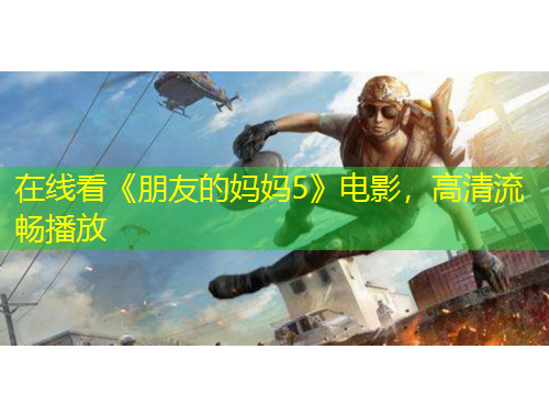 在線看《朋友的媽媽5》電影，高清流暢播放