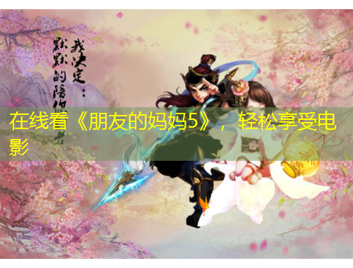 在線看《朋友的媽媽5》，輕松享受電影