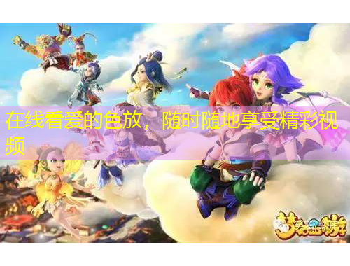 在線看愛的色放，隨時隨地享受精彩視頻