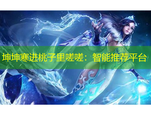 坤坤寒進桃子里嗟嗟：智能推薦平臺