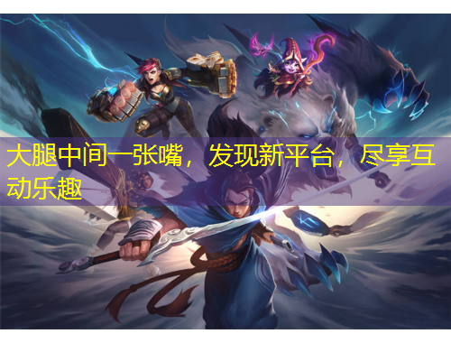 大腿中間一張嘴，發(fā)現(xiàn)新平臺(tái)，盡享互動(dòng)樂趣