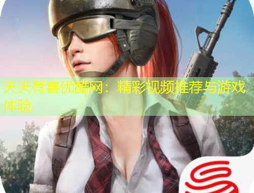 天天有喜優(yōu)酷網(wǎng)：精彩視頻推薦與游戲體驗