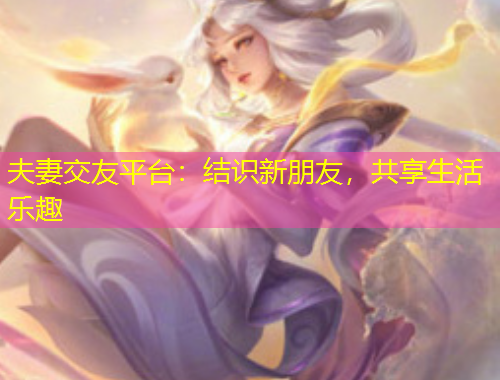 夫妻交友平臺：結(jié)識新朋友，共享生活樂趣