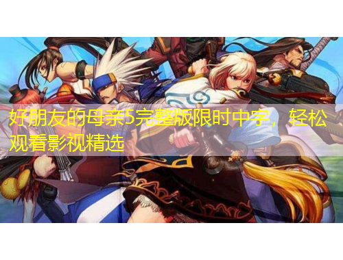 好朋友的母親5完整版限時(shí)中字，輕松觀看影視精選