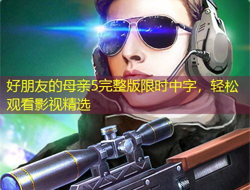 好朋友的母親5完整版限時(shí)中字，輕松觀看影視精選