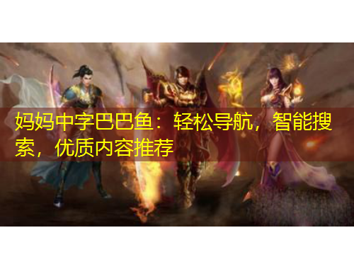 媽媽中字巴巴魚(yú)：輕松導(dǎo)航，智能搜索，優(yōu)質(zhì)內(nèi)容推薦