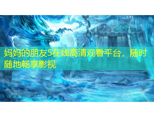 媽媽的朋友5在線高清觀看平臺(tái)，隨時(shí)隨地暢享影視