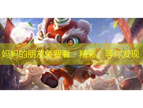 媽媽的朋友免費(fèi)看 - 精彩，等你發(fā)現(xiàn)