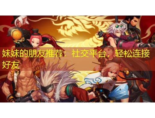 妹妹的朋友推薦：社交平臺，輕松連接好友