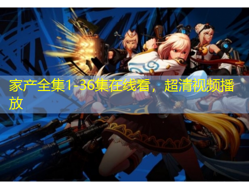 家產(chǎn)全集1-36集在線看，超清視頻播放