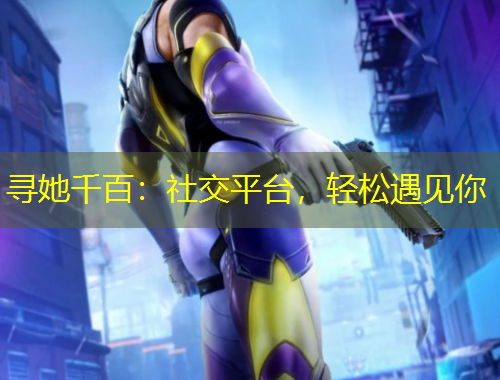 尋她千百：社交平臺(tái)，輕松遇見(jiàn)你