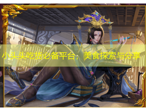 小頭頭吃貨必備平臺，美食探索與分享